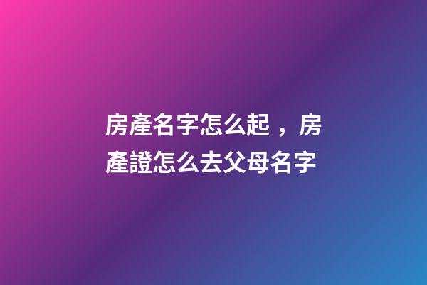 房產名字怎么起，房產證怎么去父母名字